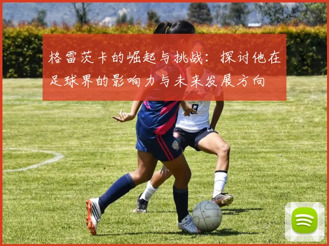 格雷茨卡的崛起与挑战：探讨他在足球界的影响力与未来发展方向
