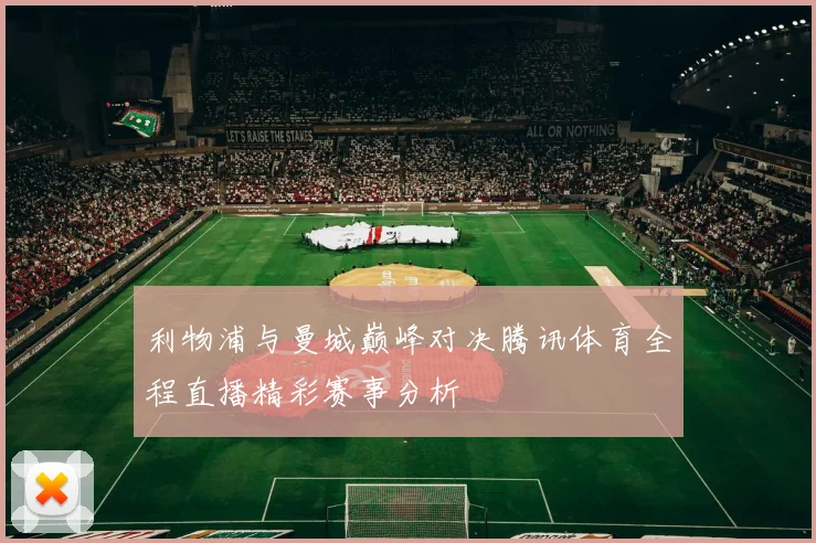 利物浦与曼城巅峰对决腾讯体育全程直播精彩赛事分析