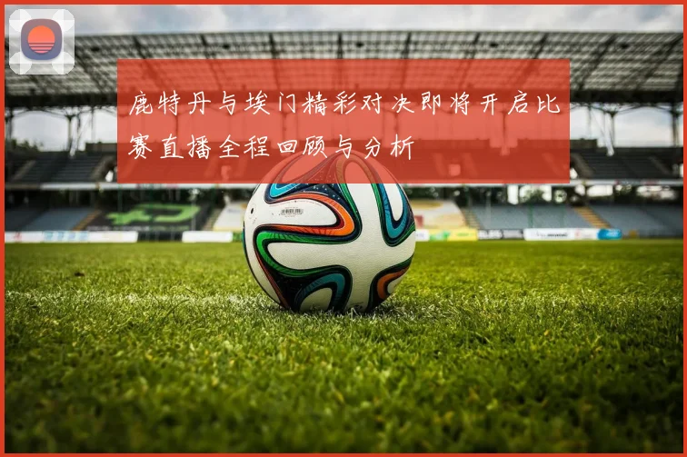 鹿特丹与埃门精彩对决即将开启比赛直播全程回顾与分析