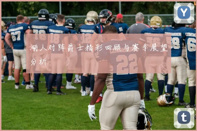 湖人对阵爵士精彩回顾与赛季展望分析