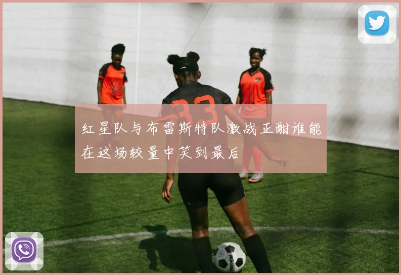 红星队与布雷斯特队激战正酣谁能在这场较量中笑到最后