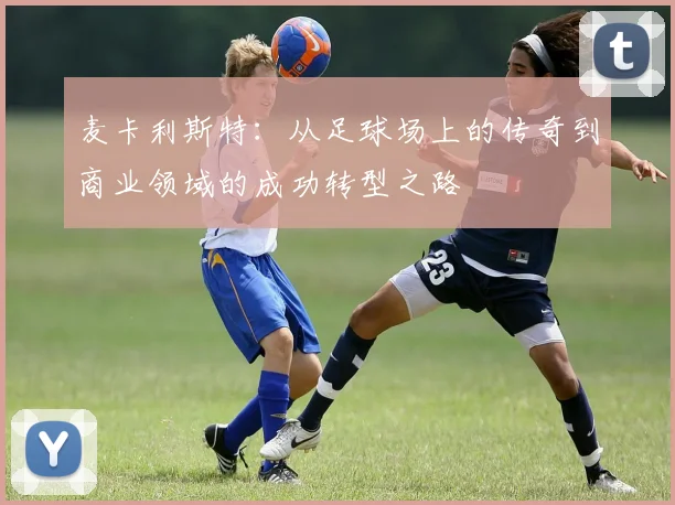 麦卡利斯特：从足球场上的传奇到商业领域的成功转型之路