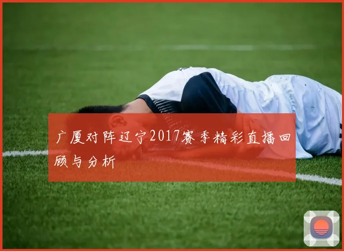 广厦对阵辽宁2017赛季精彩直播回顾与分析