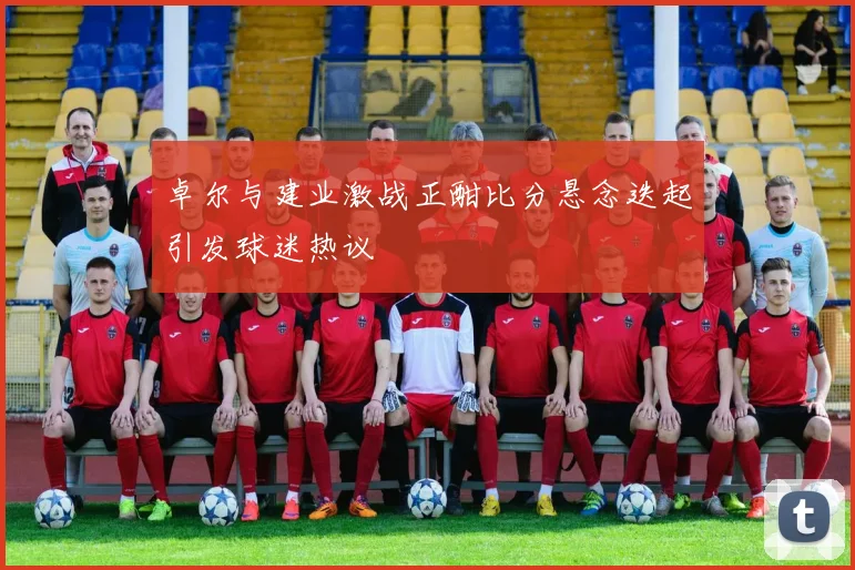卓尔与建业激战正酣比分悬念迭起引发球迷热议