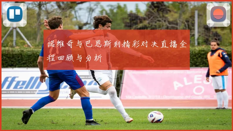 诺维奇与巴恩斯利精彩对决直播全程回顾与分析