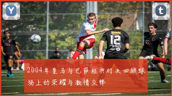 2004年皇马与巴萨经典对决回顾球场上的荣耀与激情交锋