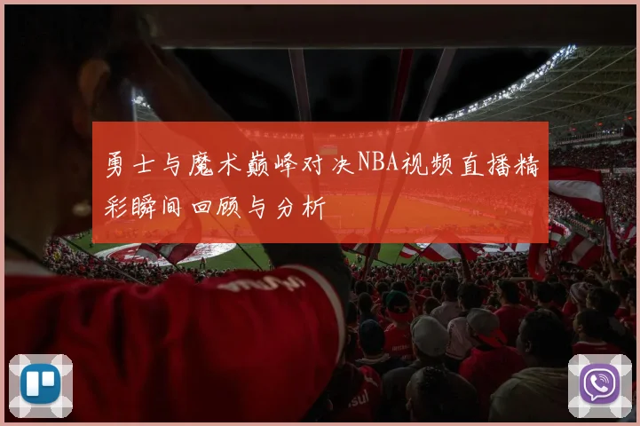 勇士与魔术巅峰对决NBA视频直播精彩瞬间回顾与分析