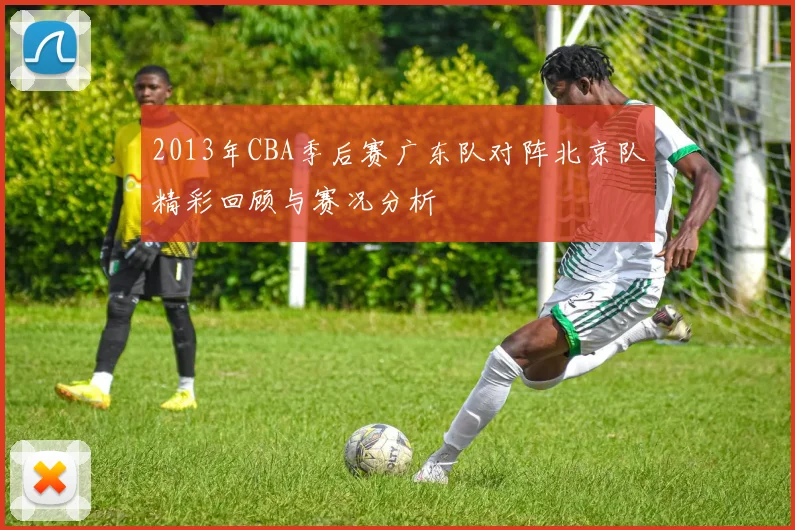 2013年CBA季后赛广东队对阵北京队精彩回顾与赛况分析