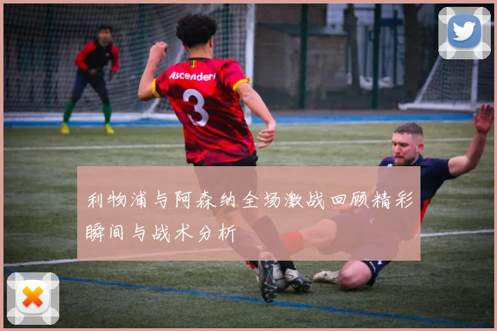 利物浦与阿森纳全场激战回顾精彩瞬间与战术分析