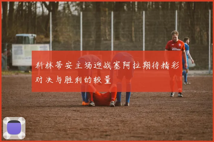 科林蒂安主场迎战塞阿拉期待精彩对决与胜利的较量