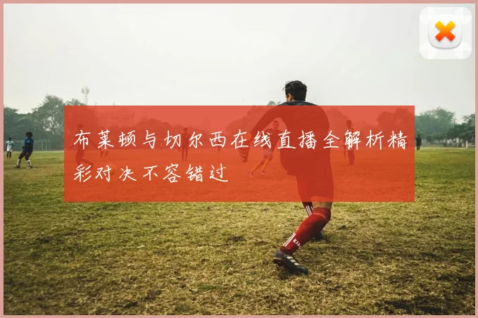 布莱顿与切尔西在线直播全解析精彩对决不容错过