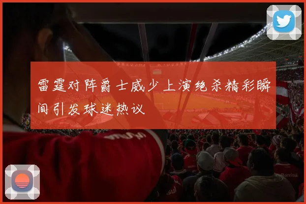 雷霆对阵爵士威少上演绝杀精彩瞬间引发球迷热议