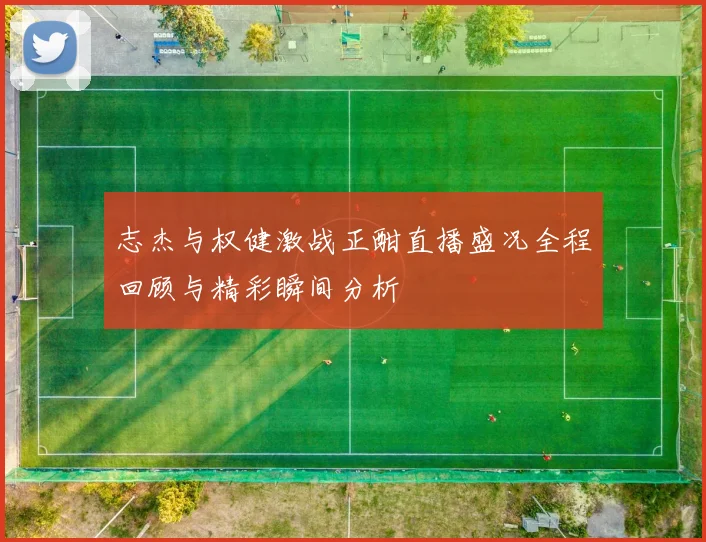 志杰与权健激战正酣直播盛况全程回顾与精彩瞬间分析