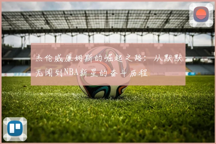 杰伦威廉姆斯的崛起之路：从默默无闻到NBA新星的奋斗历程
