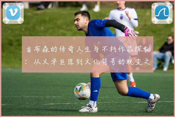吉布森的传奇人生与不朽作品探秘：从文学巨匠到文化符号的蜕变之路