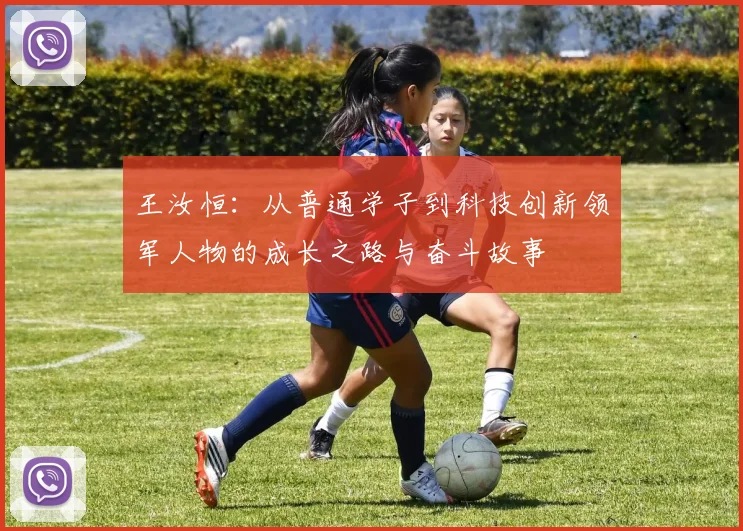 王汝恒：从普通学子到科技创新领军人物的成长之路与奋斗故事