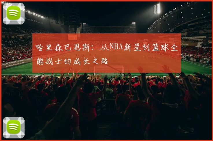 哈里森巴恩斯：从NBA新星到篮球全能战士的成长之路