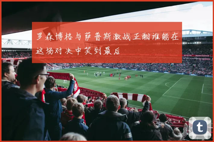 罗森博格与萨普斯激战正酣谁能在这场对决中笑到最后