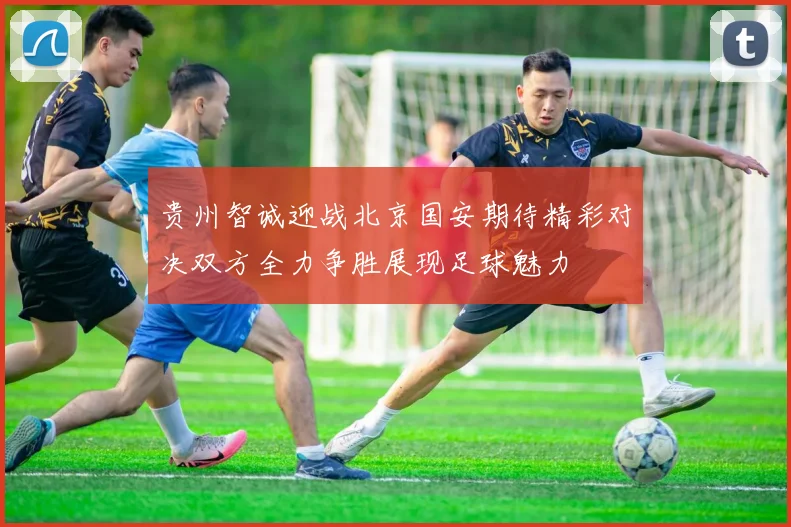 贵州智诚迎战北京国安期待精彩对决双方全力争胜展现足球魅力