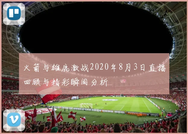 火箭与雄鹿激战2020年8月3日直播回顾与精彩瞬间分析
