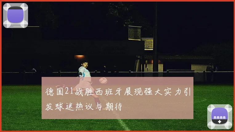 德国21战胜西班牙展现强大实力引发球迷热议与期待