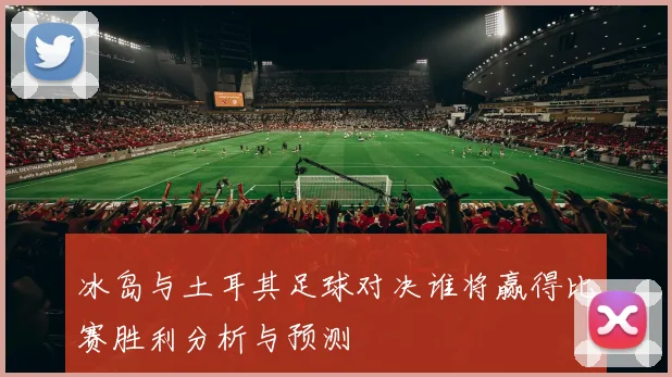 冰岛与土耳其足球对决谁将赢得比赛胜利分析与预测