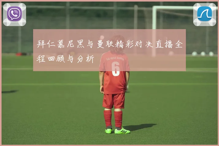 拜仁慕尼黑与曼联精彩对决直播全程回顾与分析