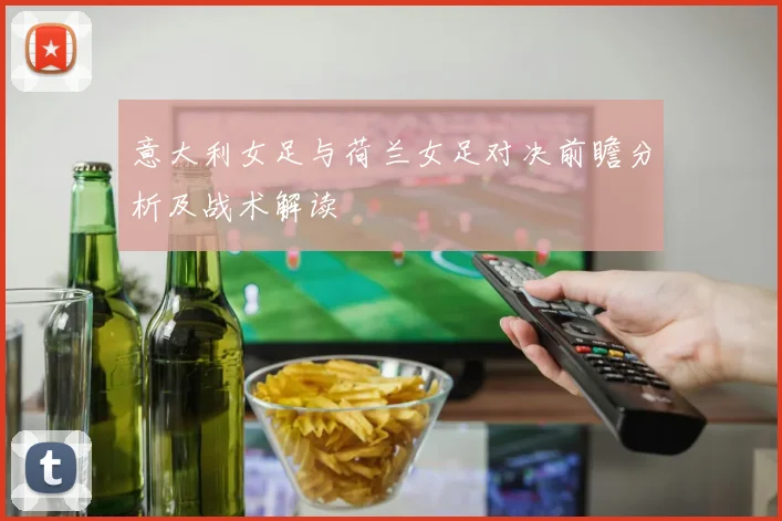 意大利女足与荷兰女足对决前瞻分析及战术解读