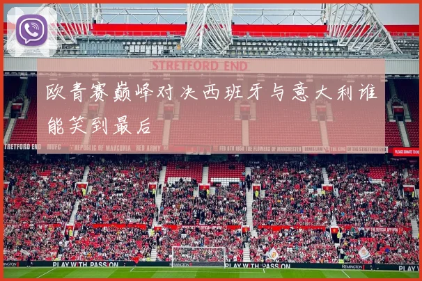 欧青赛巅峰对决西班牙与意大利谁能笑到最后