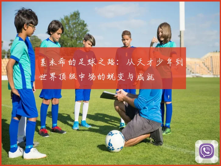 基米希的足球之路：从天才少年到世界顶级中场的蜕变与成就