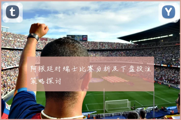 阿根廷对瑞士比赛分析及下盘投注策略探讨