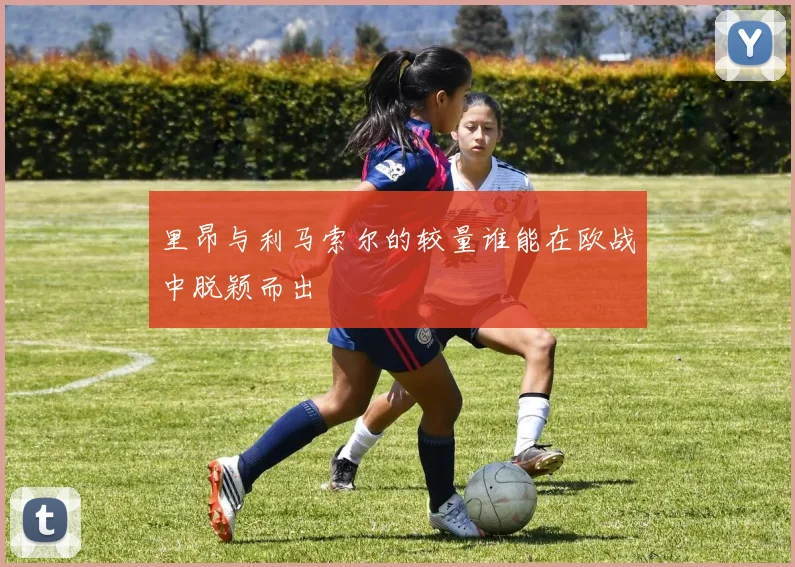 里昂与利马索尔的较量谁能在欧战中脱颖而出