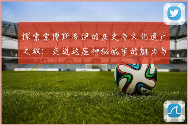 探索索博斯洛伊的历史与文化遗产之旅：走进这座神秘城市的魅力与故事