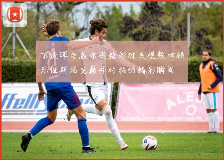 丁俊晖与威尔逊精彩对决视频回顾见证斯诺克巅峰对抗的精彩瞬间