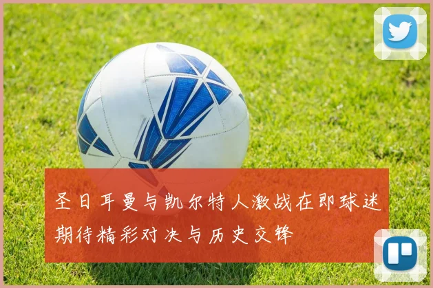 圣日耳曼与凯尔特人激战在即球迷期待精彩对决与历史交锋