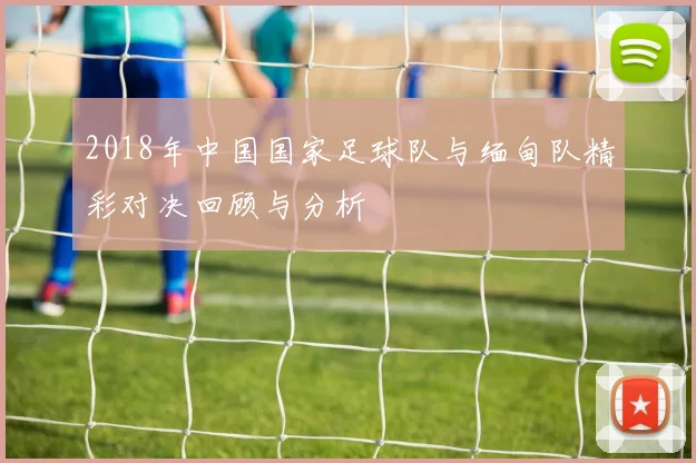 2018年中国国家足球队与缅甸队精彩对决回顾与分析