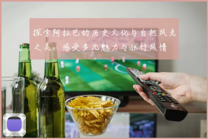 探索阿拉巴的历史文化与自然风光之美，感受多元魅力与独特风情