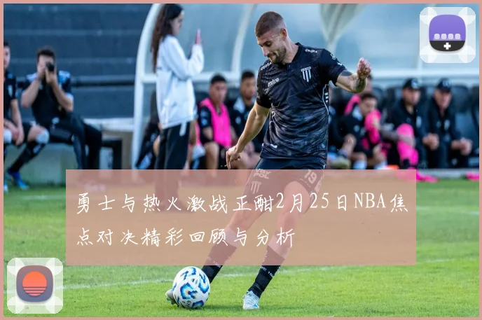 勇士与热火激战正酣2月25日NBA焦点对决精彩回顾与分析
