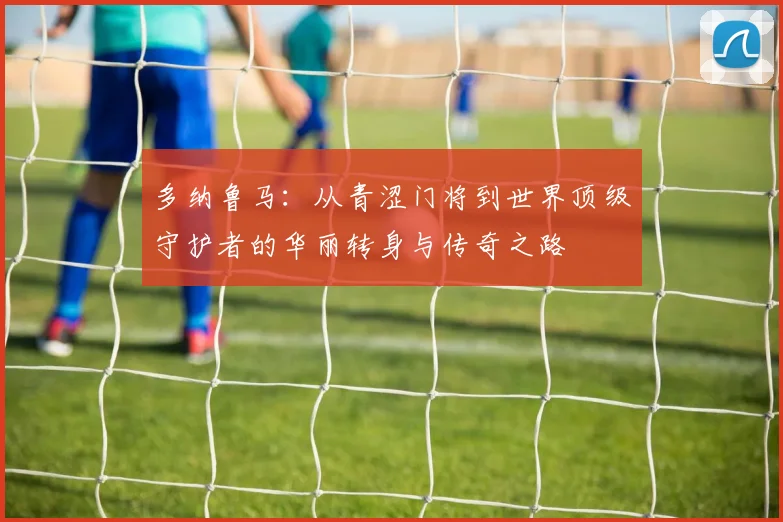 多纳鲁马：从青涩门将到世界顶级守护者的华丽转身与传奇之路
