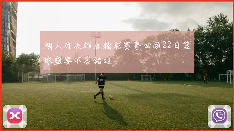 湖人对决雄鹿精彩赛事回顾22日篮球盛宴不容错过