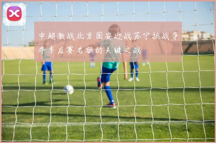 中超激战北京国安迎战苏宁挑战争夺季后赛名额的关键之战