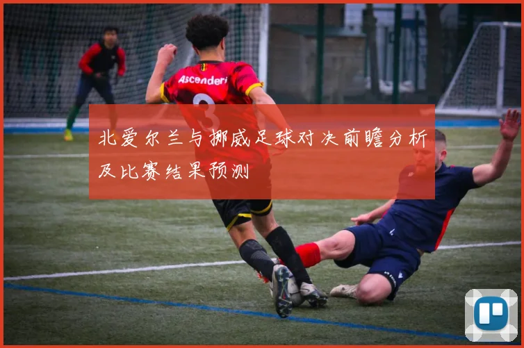 北爱尔兰与挪威足球对决前瞻分析及比赛结果预测