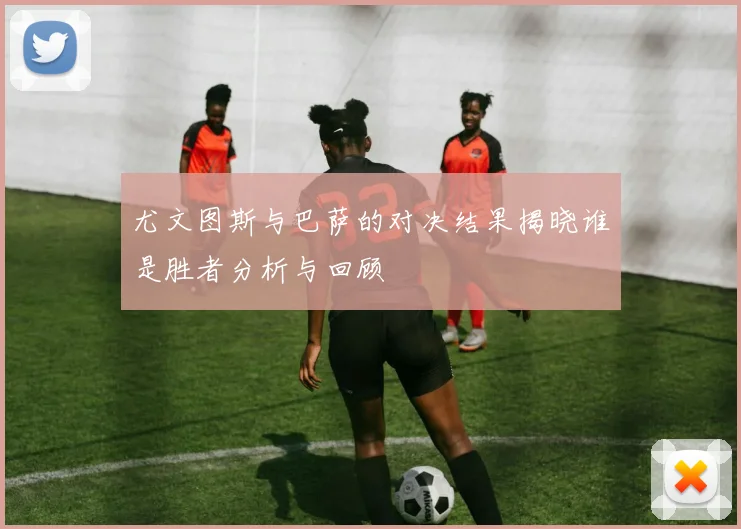 尤文图斯与巴萨的对决结果揭晓谁是胜者分析与回顾