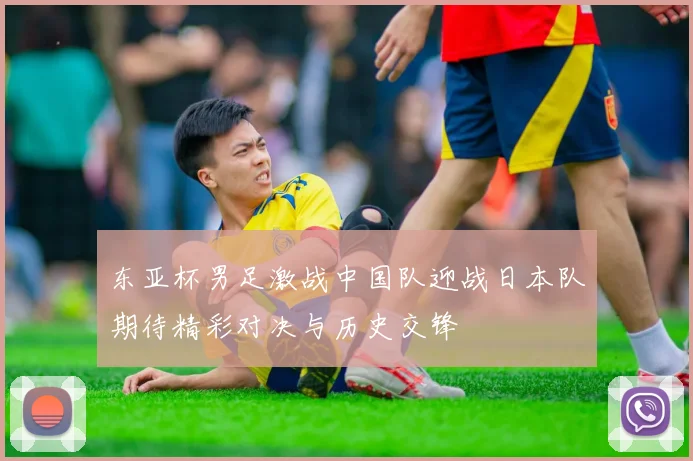 东亚杯男足激战中国队迎战日本队期待精彩对决与历史交锋