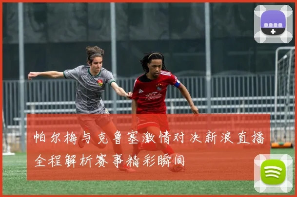 帕尔梅与克鲁塞激情对决新浪直播全程解析赛事精彩瞬间