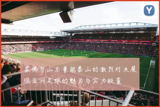 柔佛与山东鲁能泰山的激烈对决展现亚洲足球的魅力与实力较量