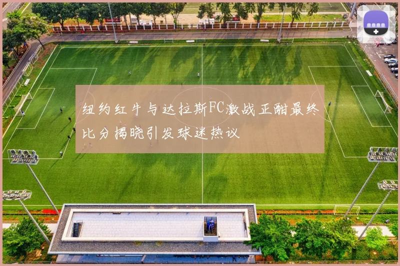 纽约红牛与达拉斯FC激战正酣最终比分揭晓引发球迷热议