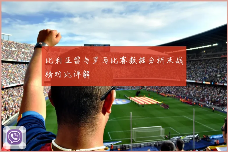 比利亚雷与罗马比赛数据分析及战绩对比详解