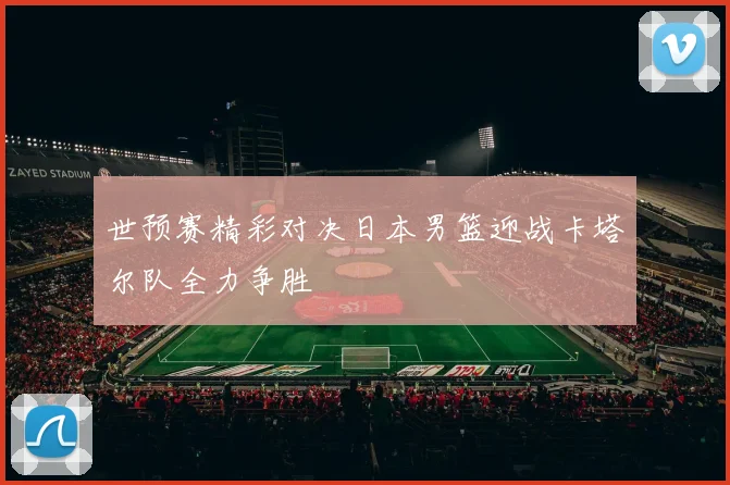 世预赛精彩对决日本男篮迎战卡塔尔队全力争胜