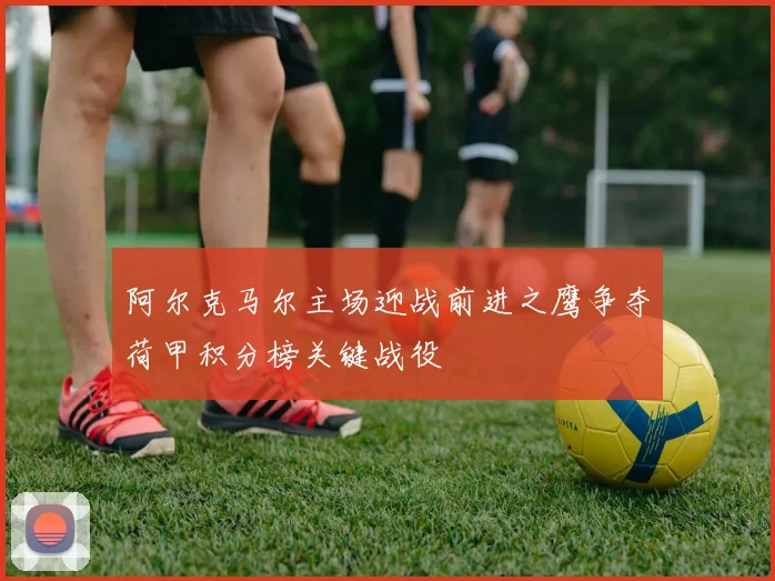 阿尔克马尔主场迎战前进之鹰争夺荷甲积分榜关键战役